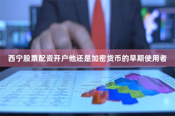 西宁股票配资开户他还是加密货币的早期使用者