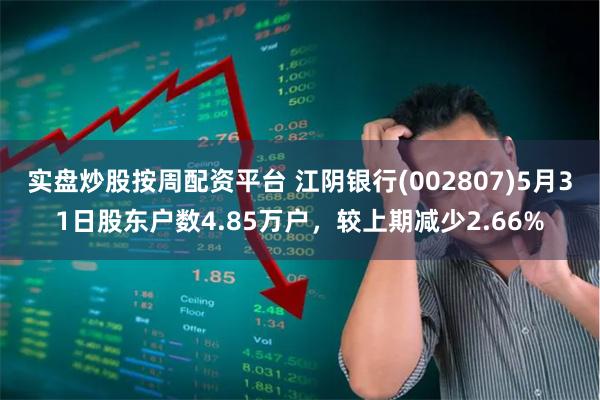 实盘炒股按周配资平台 江阴银行(002807)5月31日股东户数4.85万户，较上期减少2.66%