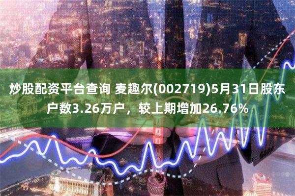 炒股配资平台查询 麦趣尔(002719)5月31日股东户数3.26万户，较上期增加26.76%