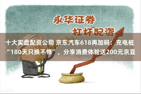 十大实盘配资公司 京东汽车618再加码：充电桩 “180天只换不修”，分享消费体验送200元京豆