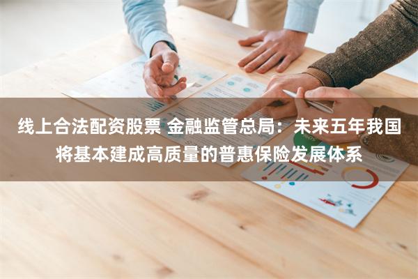 线上合法配资股票 金融监管总局：未来五年我国将基本建成高质量的普惠保险发展体系