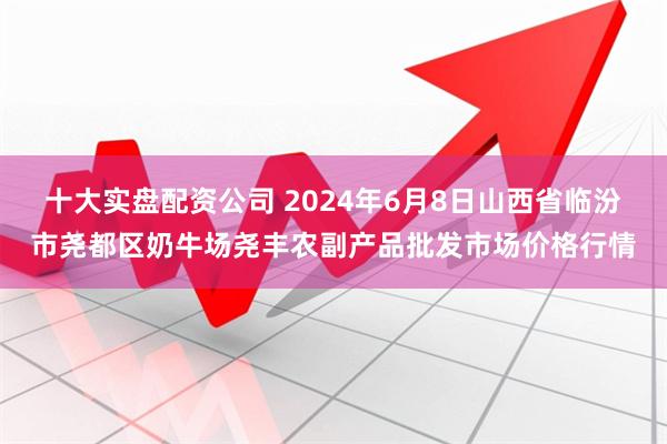 十大实盘配资公司 2024年6月8日山西省临汾市尧都区奶牛场尧丰农副产品批发市场价格行情