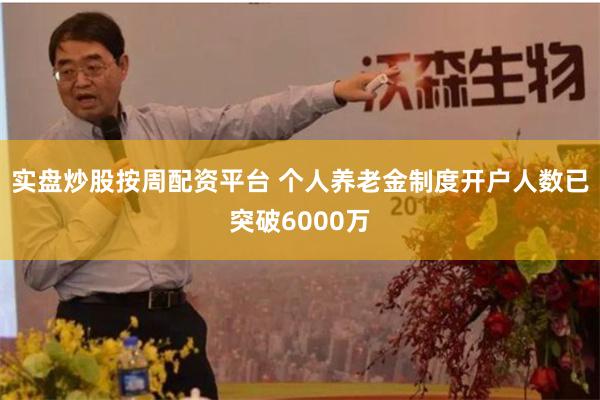 实盘炒股按周配资平台 个人养老金制度开户人数已突破6000万