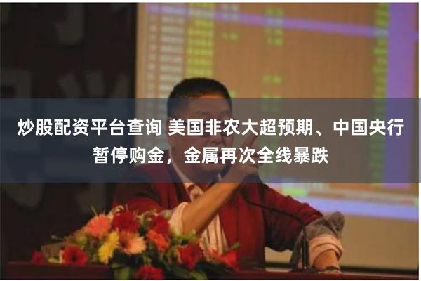 炒股配资平台查询 美国非农大超预期、中国央行暂停购金，金属再次全线暴跌