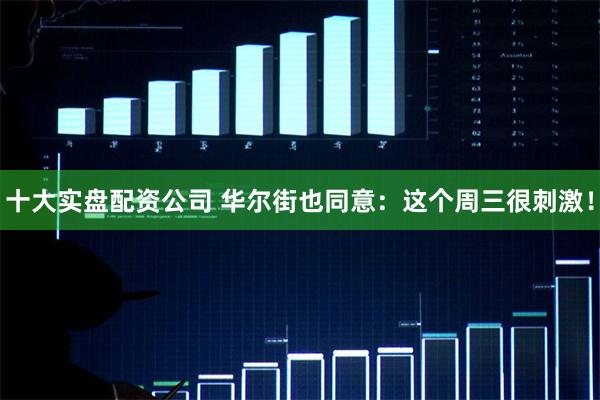 十大实盘配资公司 华尔街也同意：这个周三很刺激！