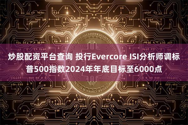 炒股配资平台查询 投行Evercore ISI分析师调标普500指数2024年年底目标至6000点