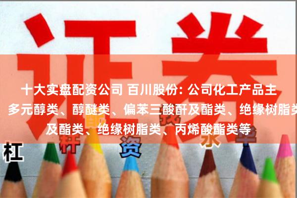 十大实盘配资公司 百川股份: 公司化工产品主要包含醋酸酯类、多元醇类、醇醚类、偏苯三酸酐及酯类、绝缘树脂类、丙烯酸酯类等