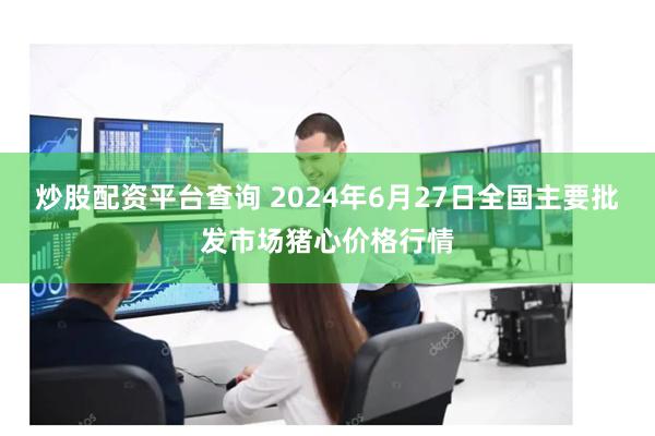 炒股配资平台查询 2024年6月27日全国主要批发市场猪心价格行情