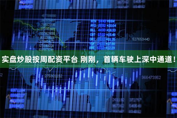 实盘炒股按周配资平台 刚刚，首辆车驶上深中通道！