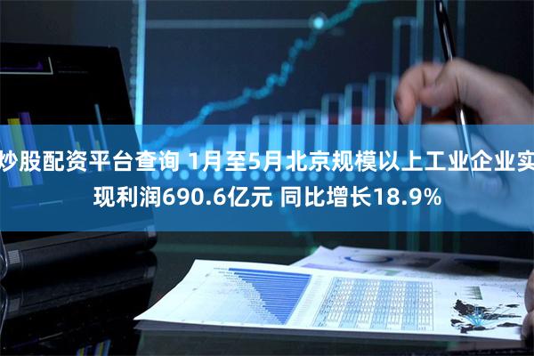 炒股配资平台查询 1月至5月北京规模以上工业企业实现利润690.6亿元 同比增长18.9%