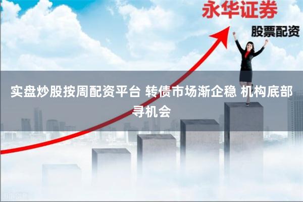实盘炒股按周配资平台 转债市场渐企稳 机构底部寻机会