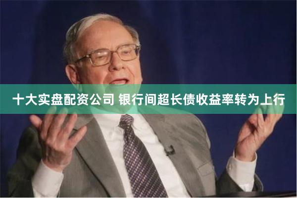 十大实盘配资公司 银行间超长债收益率转为上行