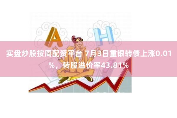 实盘炒股按周配资平台 7月3日重银转债上涨0.01%，转股溢价率43.81%