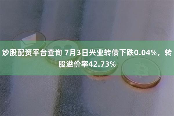 炒股配资平台查询 7月3日兴业转债下跌0.04%，转股溢价率42.73%
