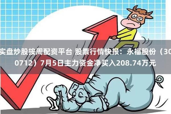 实盘炒股按周配资平台 股票行情快报：永福股份（300712）7月5日主力资金净买入208.74万元