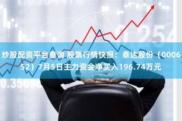 炒股配资平台查询 股票行情快报：泰达股份（000652）7月5日主力资金净买入196.74万元