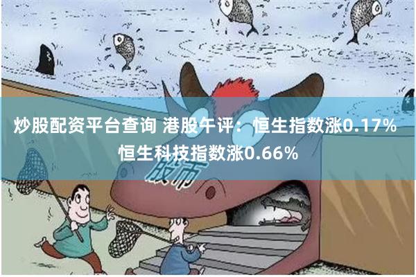 炒股配资平台查询 港股午评：恒生指数涨0.17% 恒生科技指数涨0.66%