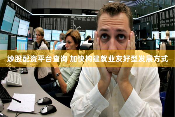 炒股配资平台查询 加快构建就业友好型发展方式