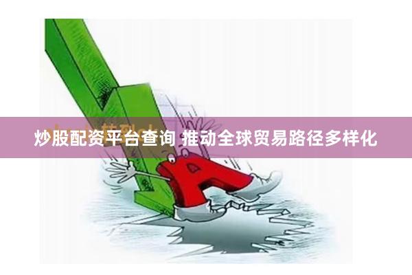 炒股配资平台查询 推动全球贸易路径多样化