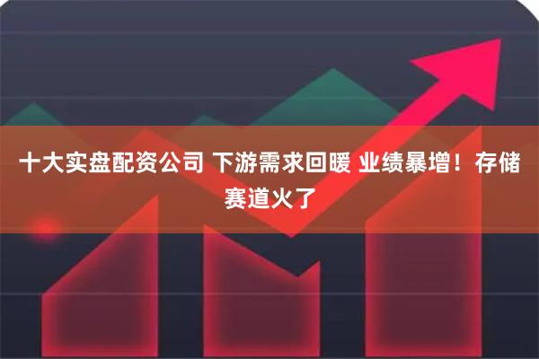 十大实盘配资公司 下游需求回暖 业绩暴增！存储赛道火了