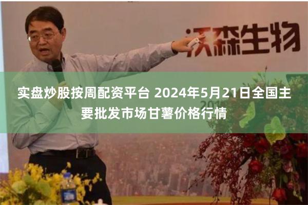 实盘炒股按周配资平台 2024年5月21日全国主要批发市场甘薯价格行情