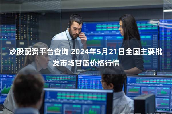 炒股配资平台查询 2024年5月21日全国主要批发市场甘蓝价格行情