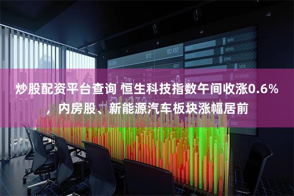 炒股配资平台查询 恒生科技指数午间收涨0.6%，内房股、新能源汽车板块涨幅居前