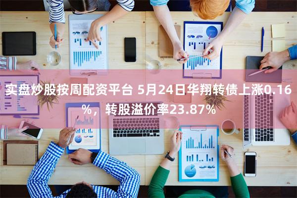 实盘炒股按周配资平台 5月24日华翔转债上涨0.16%，转股溢价率23.87%
