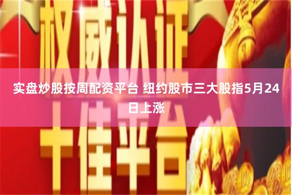 实盘炒股按周配资平台 纽约股市三大股指5月24日上涨