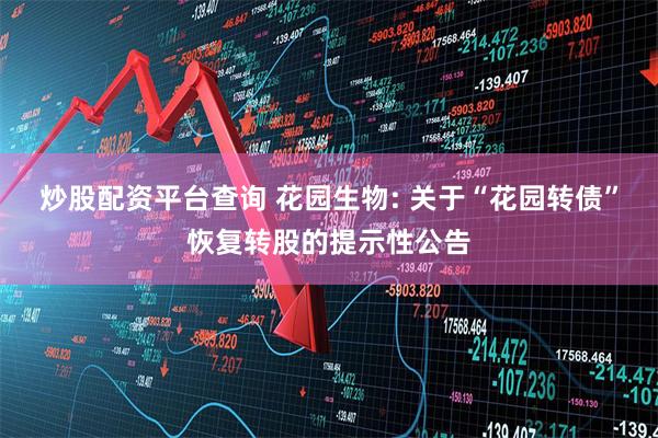 炒股配资平台查询 花园生物: 关于“花园转债”恢复转股的提示性公告