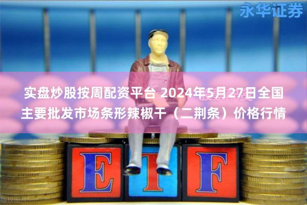 实盘炒股按周配资平台 2024年5月27日全国主要批发市场条形辣椒干（二荆条）价格行情