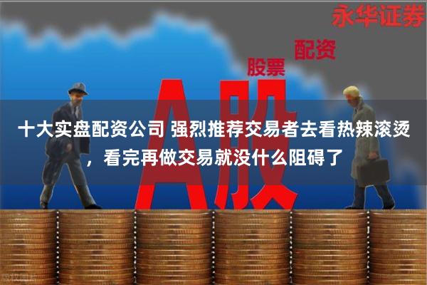 十大实盘配资公司 强烈推荐交易者去看热辣滚烫，看完再做交易就没什么阻碍了