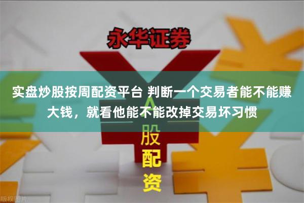 实盘炒股按周配资平台 判断一个交易者能不能赚大钱，就看他能不能改掉交易坏习惯