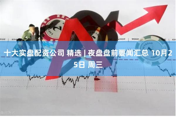 十大实盘配资公司 精选 | 夜盘盘前要闻汇总 10月25日 周三
