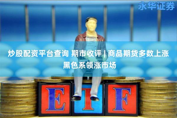 炒股配资平台查询 期市收评 | 商品期货多数上涨 黑色系领涨市场