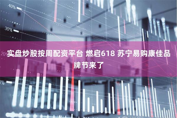 实盘炒股按周配资平台 燃启618 苏宁易购康佳品牌节来了