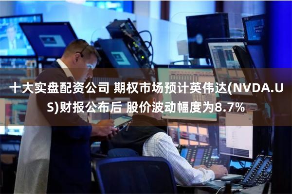 十大实盘配资公司 期权市场预计英伟达(NVDA.US)财报公布后 股价波动幅度为8.7%