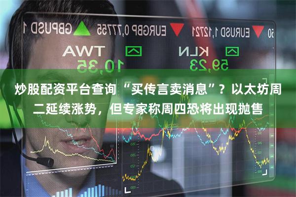 炒股配资平台查询 “买传言卖消息”？以太坊周二延续涨势，但专家称周四恐将出现抛售