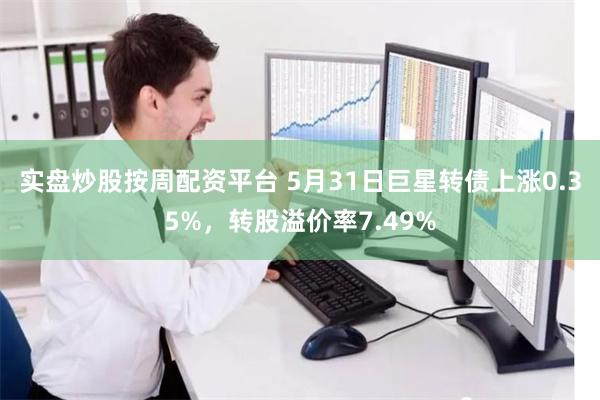 实盘炒股按周配资平台 5月31日巨星转债上涨0.35%，转股溢价率7.49%