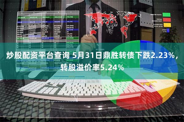 炒股配资平台查询 5月31日鼎胜转债下跌2.23%，转股溢价率5.24%