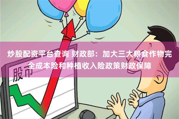 炒股配资平台查询 财政部：加大三大粮食作物完全成本险和种植收入险政策财政保障