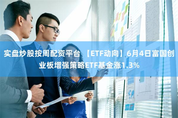实盘炒股按周配资平台 【ETF动向】6月4日富国创业板增强策略ETF基金涨1.3%