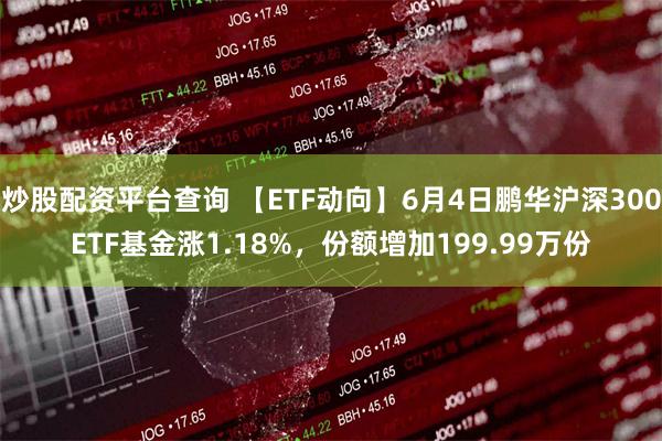 炒股配资平台查询 【ETF动向】6月4日鹏华沪深300ETF基金涨1.18%，份额增加199.99万份