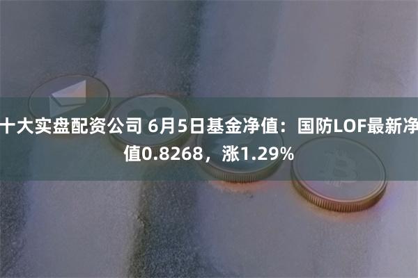 十大实盘配资公司 6月5日基金净值：国防LOF最新净值0.8268，涨1.29%