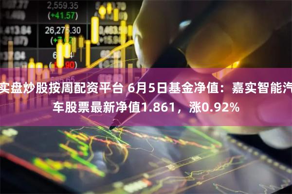 实盘炒股按周配资平台 6月5日基金净值：嘉实智能汽车股票最新净值1.861，涨0.92%