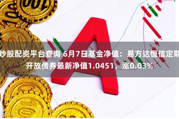 炒股配资平台查询 6月7日基金净值：易方达恒信定期开放债券最新净值1.0451，涨0.03%