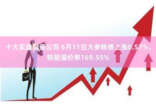 十大实盘配资公司 6月11日大参转债上涨0.57%，转股溢价率169.55%