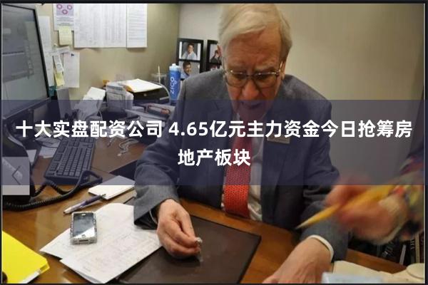 十大实盘配资公司 4.65亿元主力资金今日抢筹房地产板块