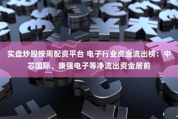 实盘炒股按周配资平台 电子行业资金流出榜：中芯国际、康强电子等净流出资金居前