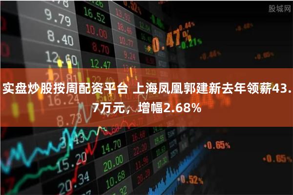 实盘炒股按周配资平台 上海凤凰郭建新去年领薪43.7万元，增幅2.68%